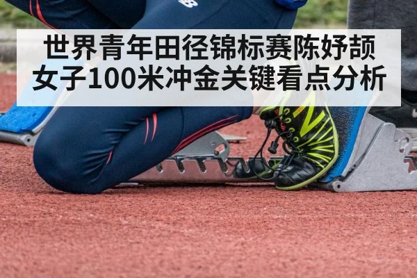世界青年田径锦标赛陈妤颉女子100米冲金关键看点分析