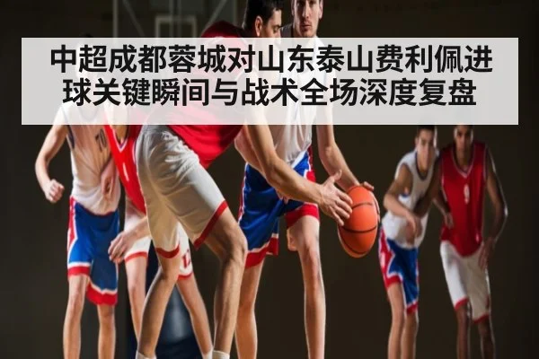中超成都蓉城对山东泰山费利佩进球关键瞬间与战术全场深度复盘