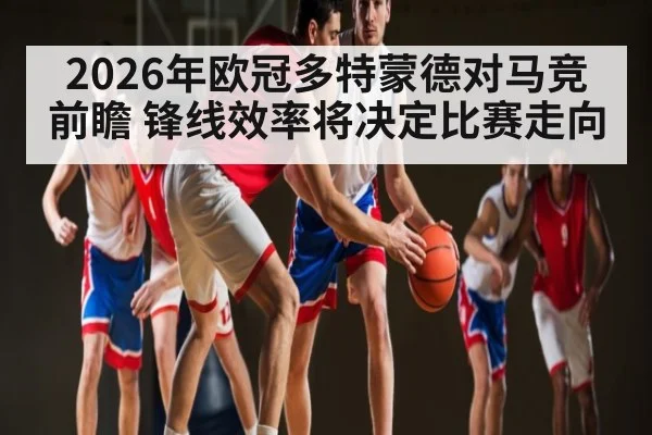 2026年欧冠多特蒙德对马竞前瞻 锋线效率将决定比赛走向