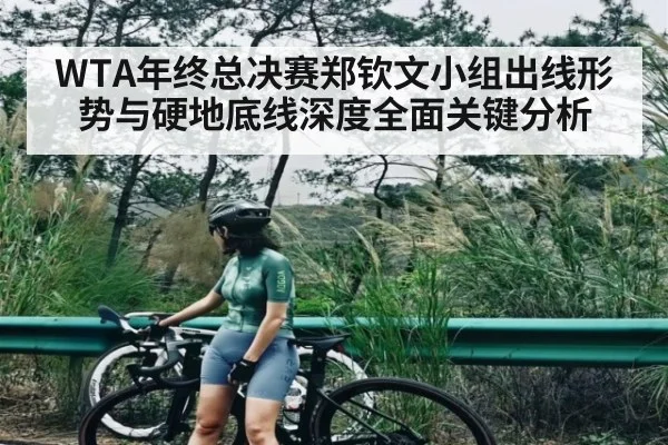 WTA年终总决赛郑钦文小组出线形势与硬地底线深度全面关键分析