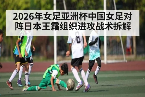 2026年女足亚洲杯中国女足对阵日本王霜组织进攻战术拆解