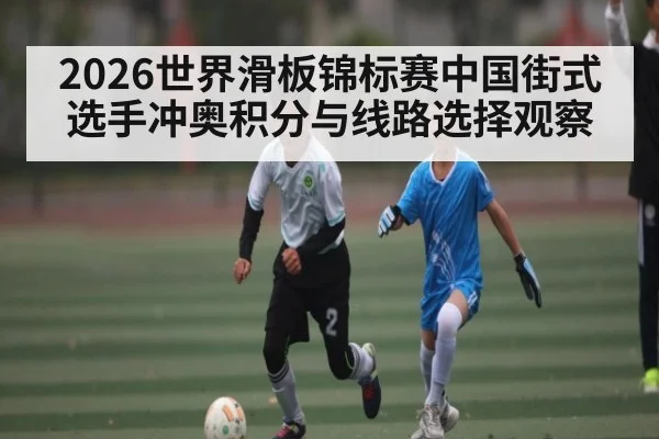 2026世界滑板锦标赛中国街式选手冲奥积分与线路选择观察