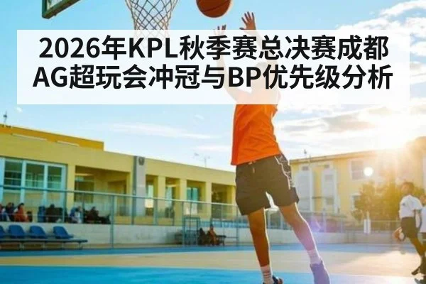 2026年KPL秋季赛总决赛成都AG超玩会冲冠与BP优先级分析