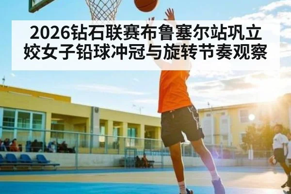 2026钻石联赛布鲁塞尔站巩立姣女子铅球冲冠与旋转节奏观察