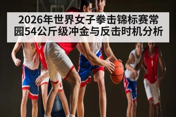 2026年世界女子拳击锦标赛常园54公斤级冲金与反击时机分析